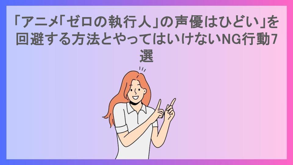 「アニメ「ゼロの執行人」の声優はひどい」を回避する方法とやってはいけないNG行動7選